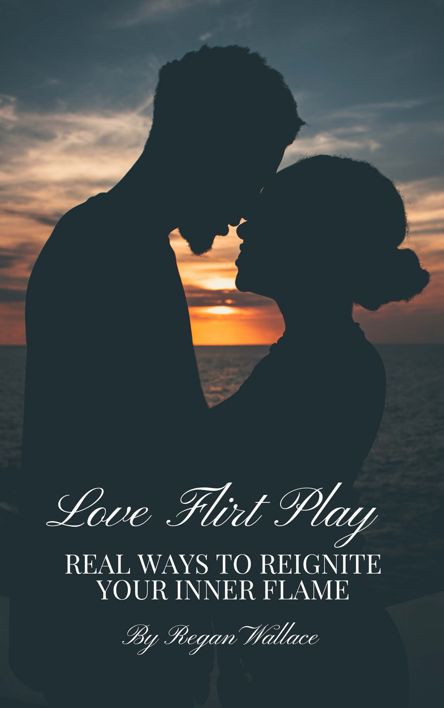 Love, Flirt, Play: Real Ways To Reignite Your Inner Flame By Regan Wallace
